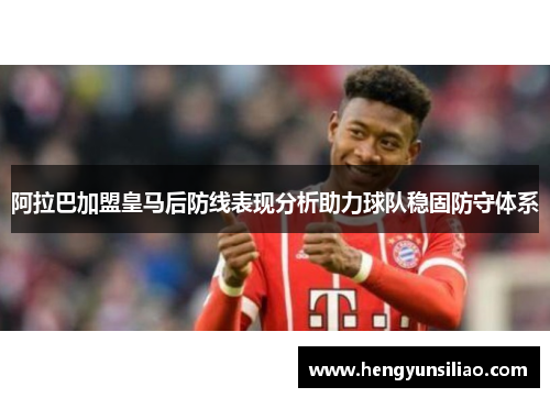 阿拉巴加盟皇马后防线表现分析助力球队稳固防守体系