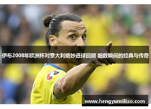 伊布2008年欧洲杯对意大利绝妙进球回顾 细数瞬间的经典与传奇