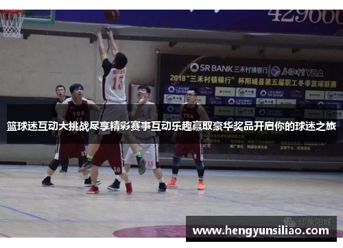 篮球迷互动大挑战尽享精彩赛事互动乐趣赢取豪华奖品开启你的球迷之旅
