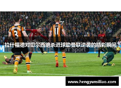 拉什福德对切尔西绝杀进球助曼联逆袭的精彩瞬间