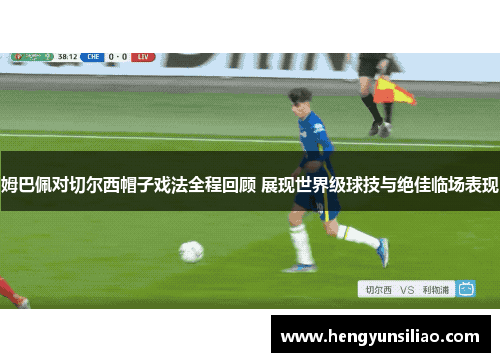 姆巴佩对切尔西帽子戏法全程回顾 展现世界级球技与绝佳临场表现