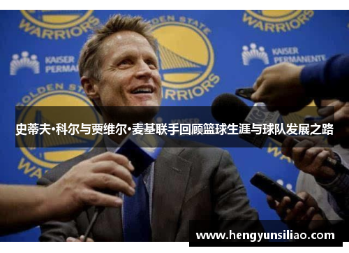 史蒂夫·科尔与贾维尔·麦基联手回顾篮球生涯与球队发展之路
