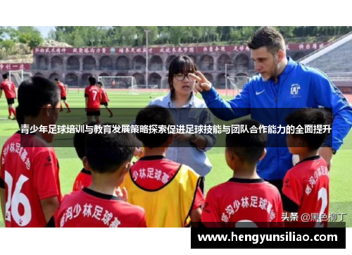 青少年足球培训与教育发展策略探索促进足球技能与团队合作能力的全面提升