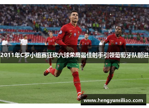 2011年C罗小组赛狂砍六球荣膺最佳射手引领葡萄牙队前进