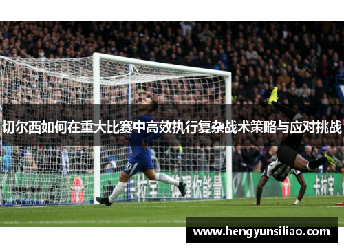 切尔西如何在重大比赛中高效执行复杂战术策略与应对挑战