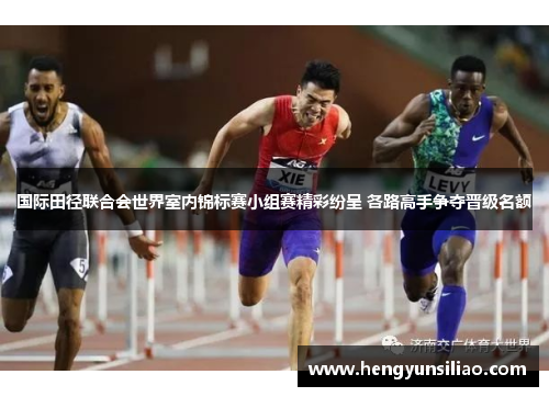 国际田径联合会世界室内锦标赛小组赛精彩纷呈 各路高手争夺晋级名额