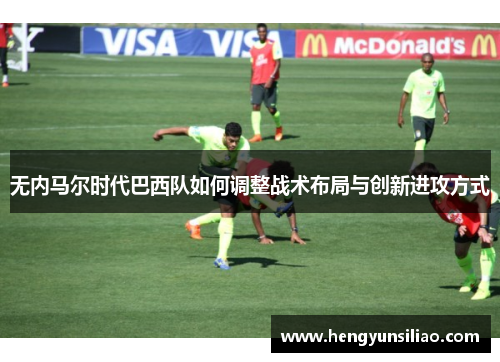无内马尔时代巴西队如何调整战术布局与创新进攻方式