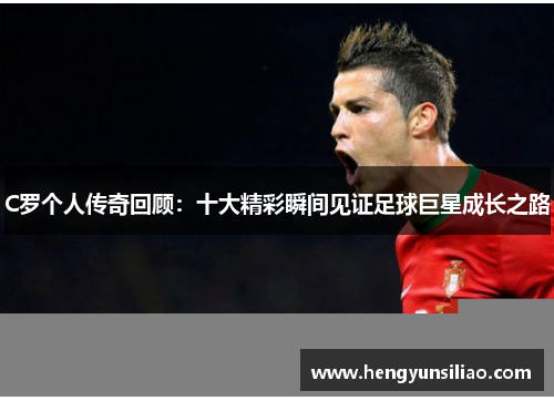 C罗个人传奇回顾：十大精彩瞬间见证足球巨星成长之路