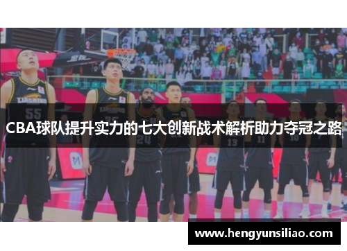 CBA球队提升实力的七大创新战术解析助力夺冠之路
