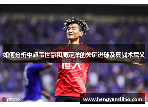 如何分析中超韦世豪和周定洋的关键进球及其战术意义
