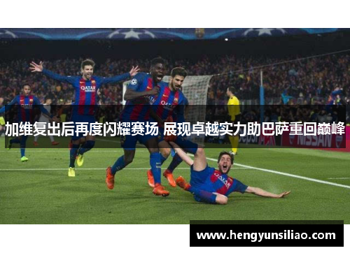 加维复出后再度闪耀赛场 展现卓越实力助巴萨重回巅峰