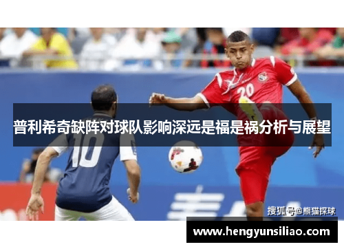 普利希奇缺阵对球队影响深远是福是祸分析与展望