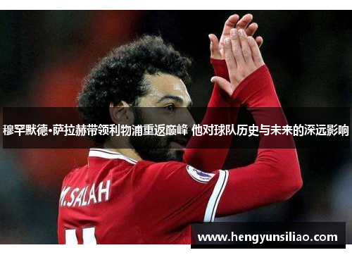 穆罕默德·萨拉赫带领利物浦重返巅峰 他对球队历史与未来的深远影响