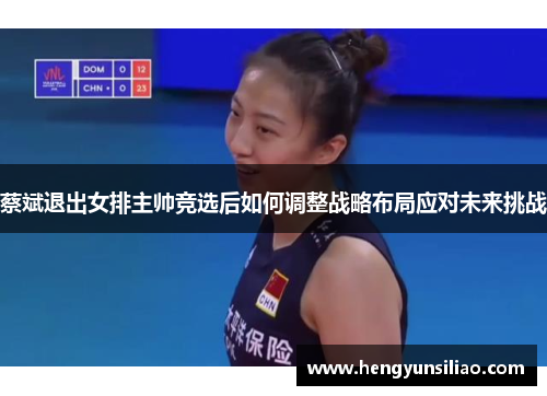 蔡斌退出女排主帅竞选后如何调整战略布局应对未来挑战