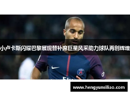 小卢卡斯闪耀巴黎展现替补席巨星风采助力球队再创辉煌 小卢卡斯闪耀巴黎展现替补席巨星风采助力球队再创辉煌