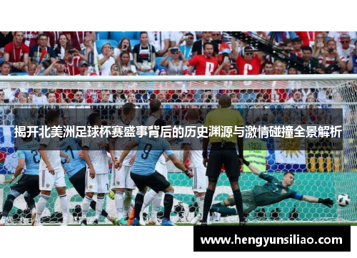 揭开北美洲足球杯赛盛事背后的历史渊源与激情碰撞全景解析