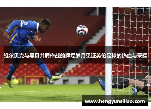 维尔贝克与黑贝并肩作战的辉煌岁月见证英伦足球的热血与荣耀
