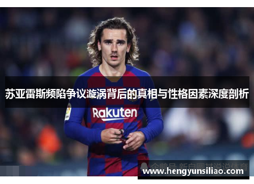 苏亚雷斯频陷争议漩涡背后的真相与性格因素深度剖析 苏亚雷斯频陷争议漩涡背后的真相与性格因素深度剖析