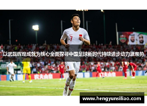 以武磊辉煌成就为核心全面探寻中国足球新时代持续进步动力源泉势