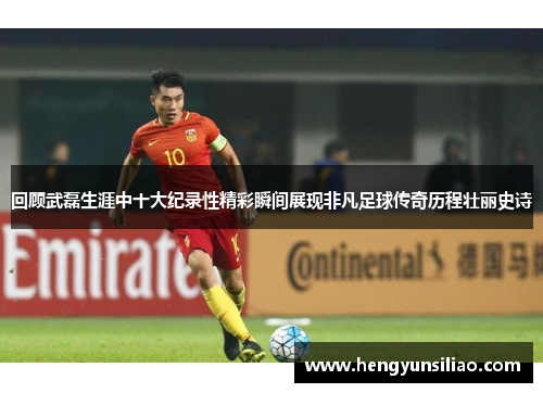 回顾武磊生涯中十大纪录性精彩瞬间展现非凡足球传奇历程壮丽史诗