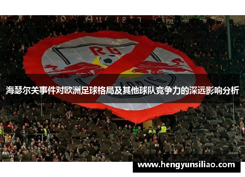 海瑟尔关事件对欧洲足球格局及其他球队竞争力的深远影响分析 海瑟尔关事件对欧洲足球格局及其他球队竞争力的深远影响分析